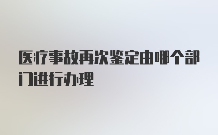 医疗事故再次鉴定由哪个部门进行办理