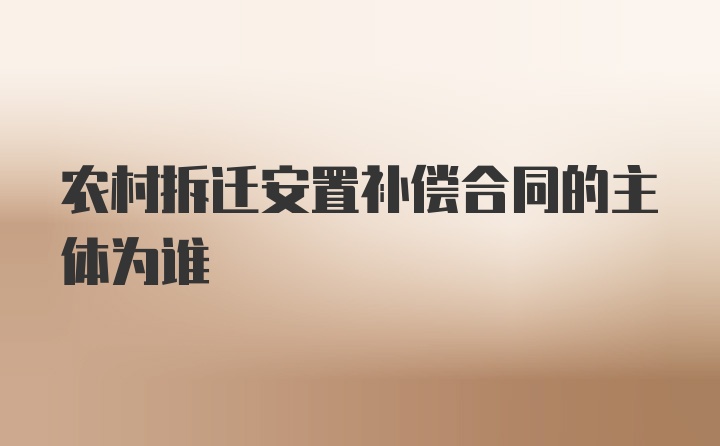 农村拆迁安置补偿合同的主体为谁