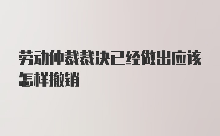 劳动仲裁裁决已经做出应该怎样撤销