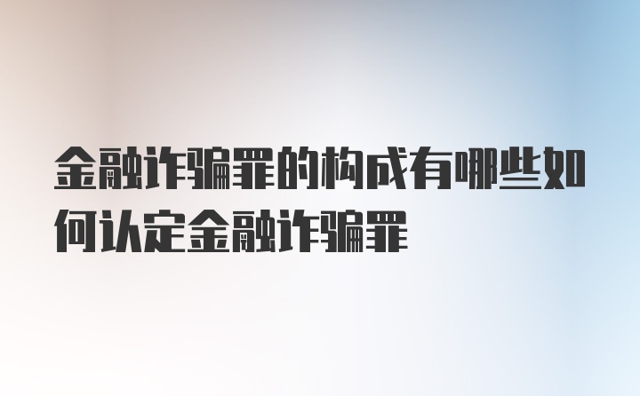 金融诈骗罪的构成有哪些如何认定金融诈骗罪