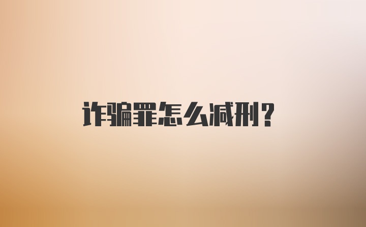 诈骗罪怎么减刑？