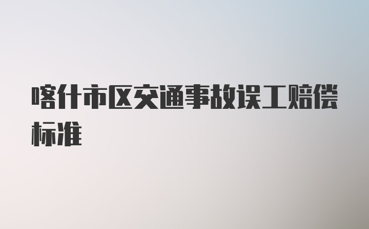 喀什市区交通事故误工赔偿标准