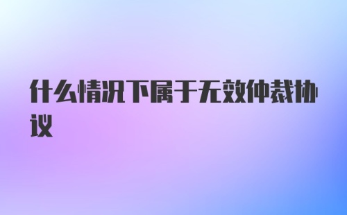 什么情况下属于无效仲裁协议