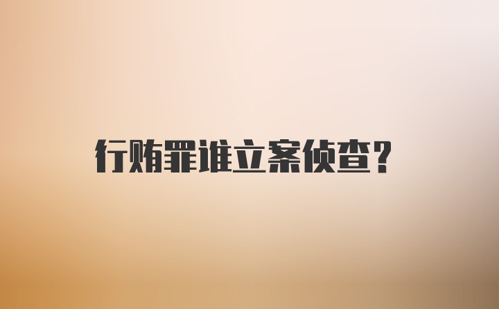 行贿罪谁立案侦查？