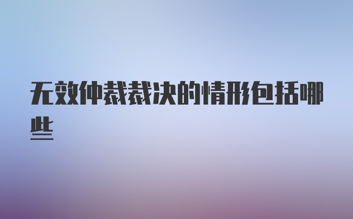 无效仲裁裁决的情形包括哪些