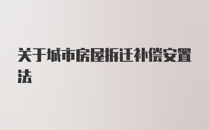 关于城市房屋拆迁补偿安置法