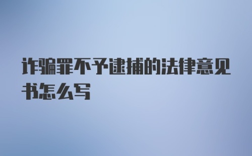 诈骗罪不予逮捕的法律意见书怎么写