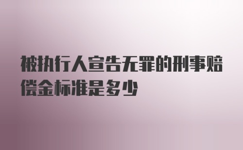 被执行人宣告无罪的刑事赔偿金标准是多少