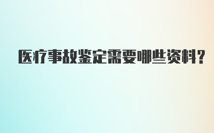 医疗事故鉴定需要哪些资料?