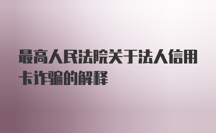 最高人民法院关于法人信用卡诈骗的解释