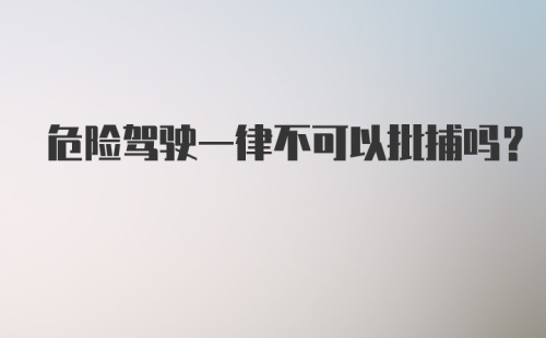 危险驾驶一律不可以批捕吗？