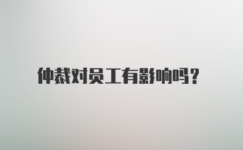 仲裁对员工有影响吗？