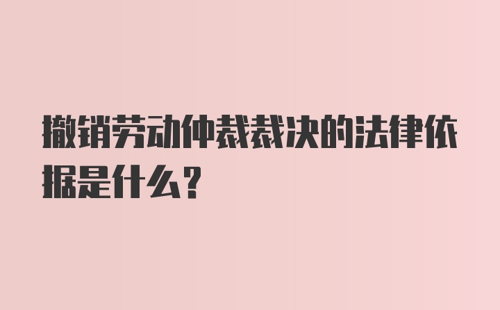 撤销劳动仲裁裁决的法律依据是什么？