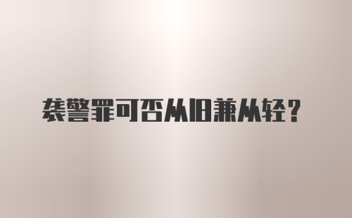 袭警罪可否从旧兼从轻？