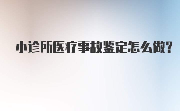 小诊所医疗事故鉴定怎么做？