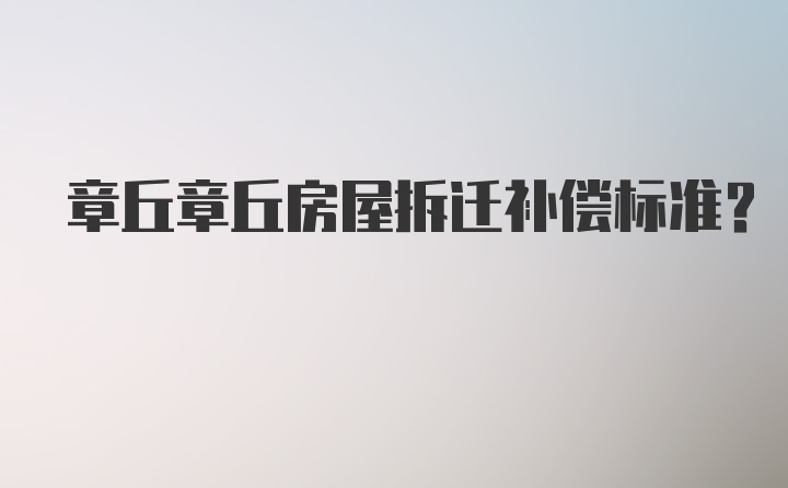 章丘章丘房屋拆迁补偿标准？