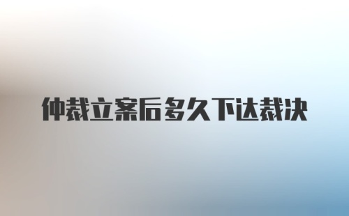 仲裁立案后多久下达裁决