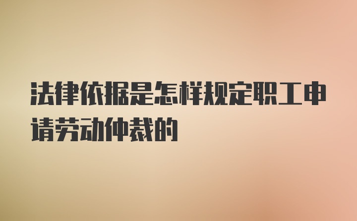 法律依据是怎样规定职工申请劳动仲裁的