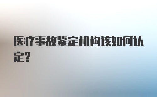 医疗事故鉴定机构该如何认定？