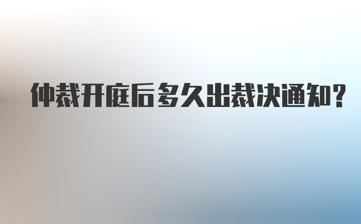 仲裁开庭后多久出裁决通知？