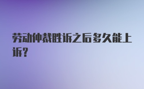 劳动仲裁胜诉之后多久能上诉？