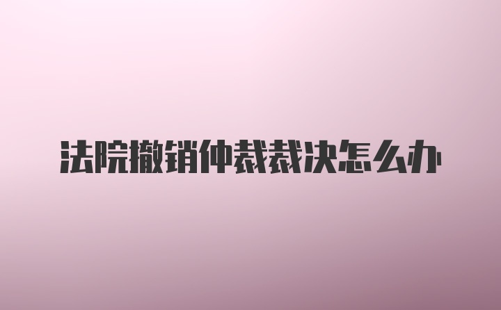 法院撤销仲裁裁决怎么办