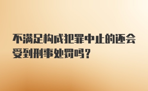 不满足构成犯罪中止的还会受到刑事处罚吗?