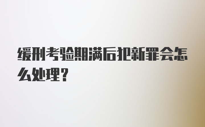 缓刑考验期满后犯新罪会怎么处理？