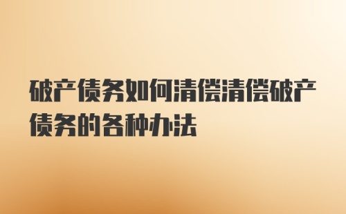 破产债务如何清偿清偿破产债务的各种办法