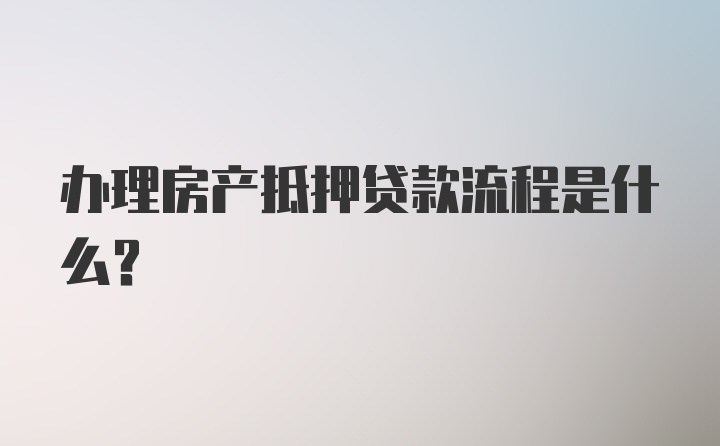 办理房产抵押贷款流程是什么？