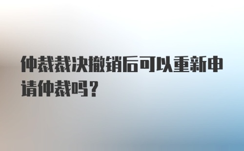 仲裁裁决撤销后可以重新申请仲裁吗?