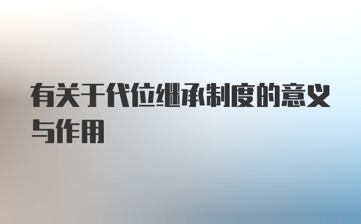 有关于代位继承制度的意义与作用