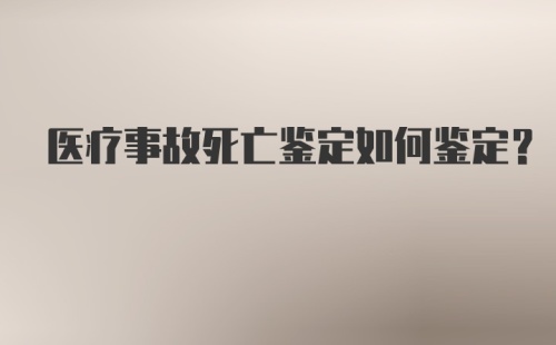 医疗事故死亡鉴定如何鉴定?