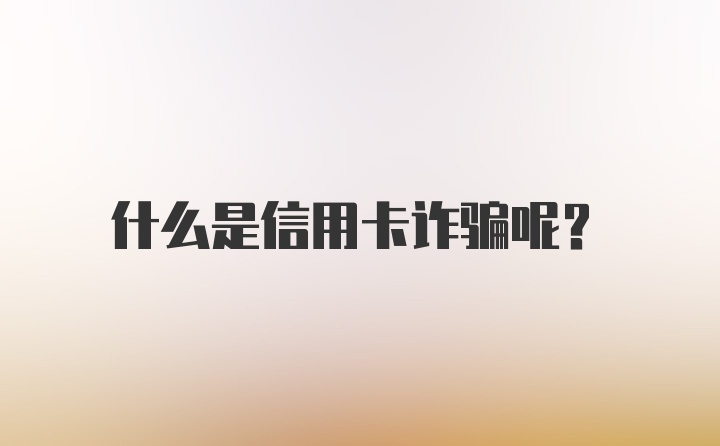 什么是信用卡诈骗呢?