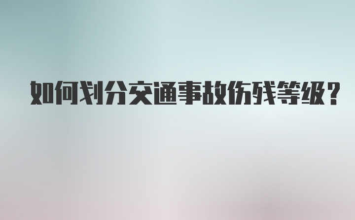 如何划分交通事故伤残等级？