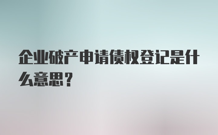 企业破产申请债权登记是什么意思？