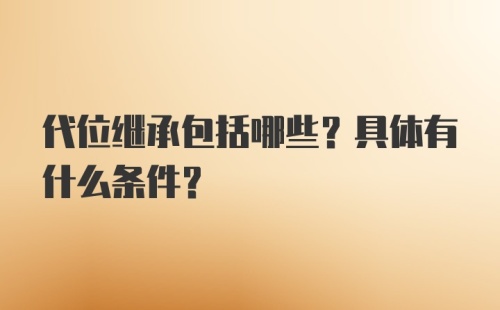 代位继承包括哪些？具体有什么条件？