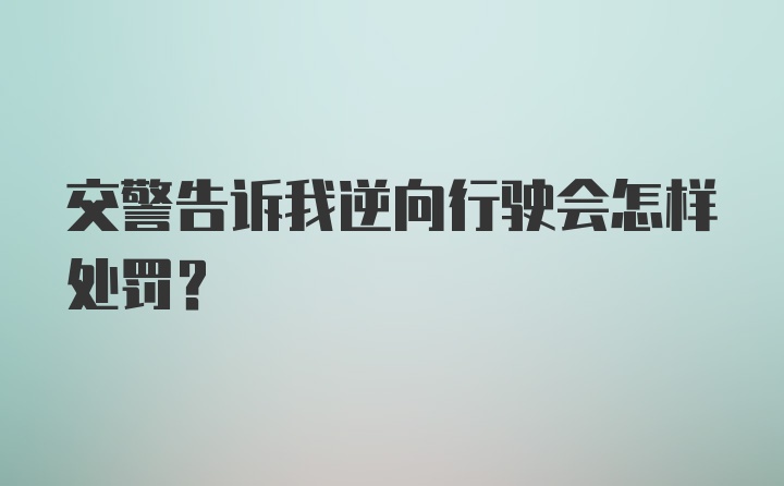 交警告诉我逆向行驶会怎样处罚？