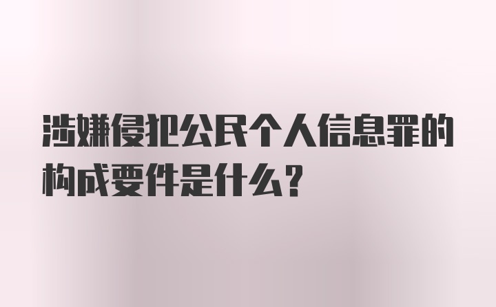 涉嫌侵犯公民个人信息罪的构成要件是什么？