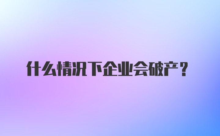 什么情况下企业会破产？