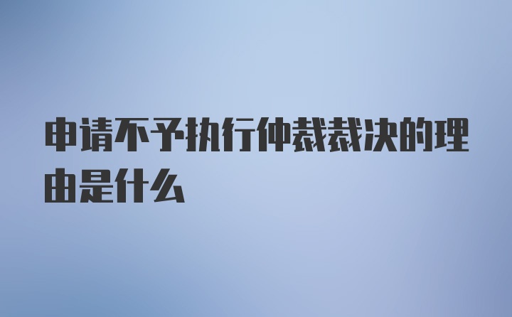 申请不予执行仲裁裁决的理由是什么