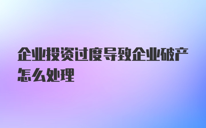 企业投资过度导致企业破产怎么处理