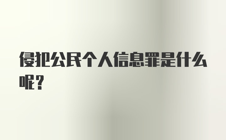 侵犯公民个人信息罪是什么呢？