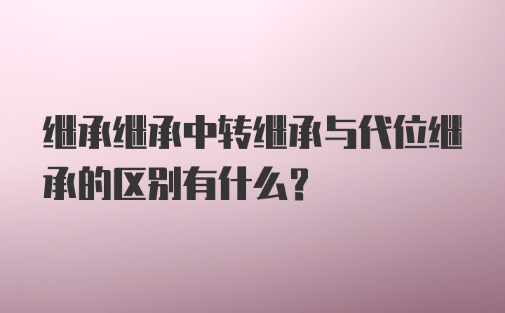 继承继承中转继承与代位继承的区别有什么？