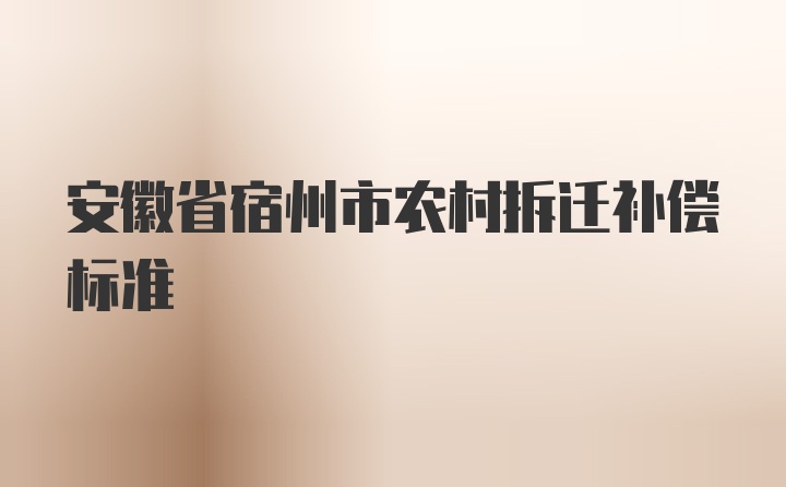 安徽省宿州市农村拆迁补偿标准