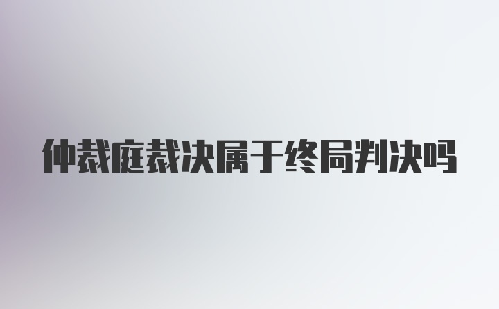 仲裁庭裁决属于终局判决吗