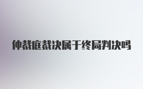 仲裁庭裁决属于终局判决吗