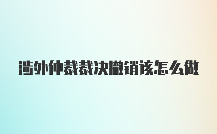 涉外仲裁裁决撤销该怎么做