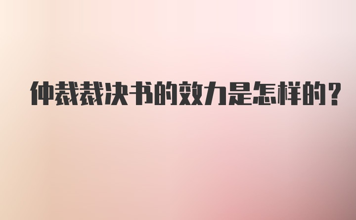 仲裁裁决书的效力是怎样的？