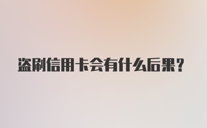 盗刷信用卡会有什么后果？